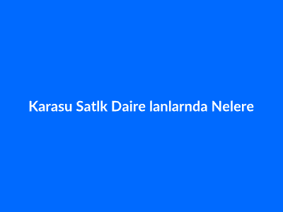 Karasu Satılık Daire İlanlarında Nelere Dikkat Edilmeli?