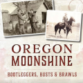 Oregon Moonshine Bootleggers, Busts and Brawls