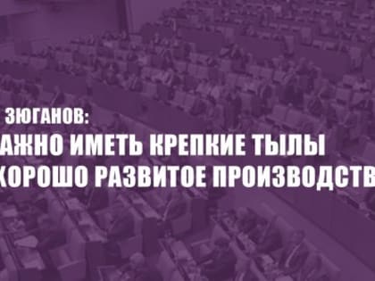 Г.А. Зюганов: «Важно иметь крепкие тылы и хорошо развитое производство!»