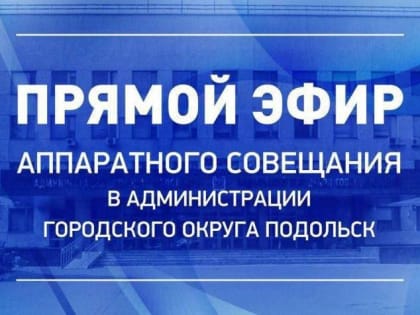 Еженедельное аппаратное совещание главы Подольска пройдет во вторник