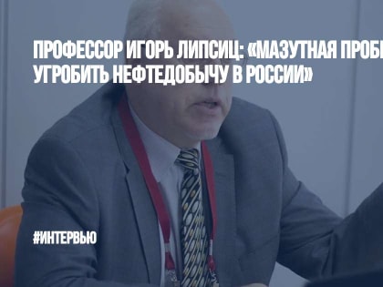 Профессор Игорь Липсиц: «Мазутная пробка способна угробить нефтедобычу в России»