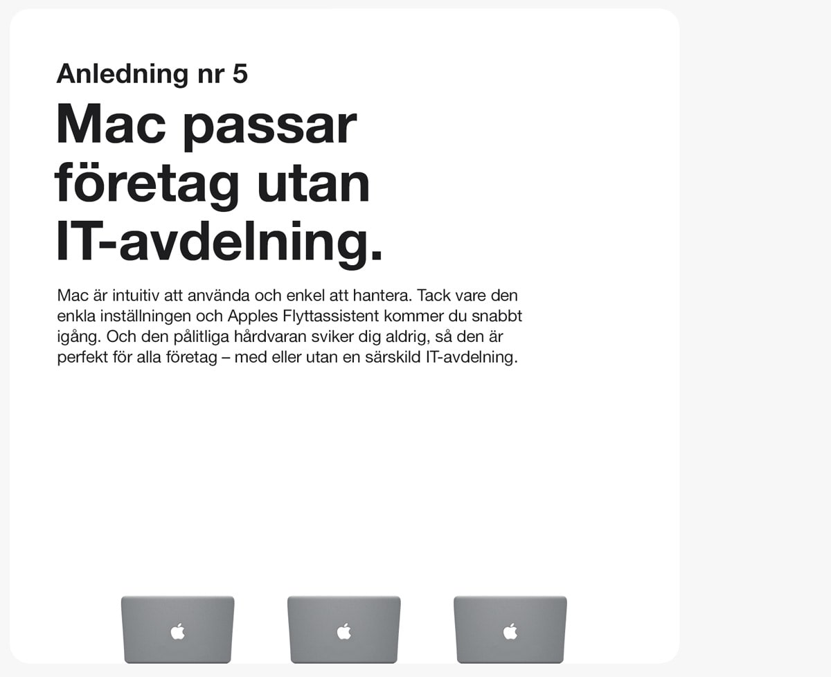 Anledning 5. Mac passar företag utan IT-avdelning. Mac är intuitiv och enkel att hantera. Tack vare den enkla inställningen och Apples Flyttassistent kommer du snabbt igång. Och den pålitliga hårdvaran sviker dig aldrig, så den är perfekt för alla företag - med eller utan en särskild IT-avdelning.