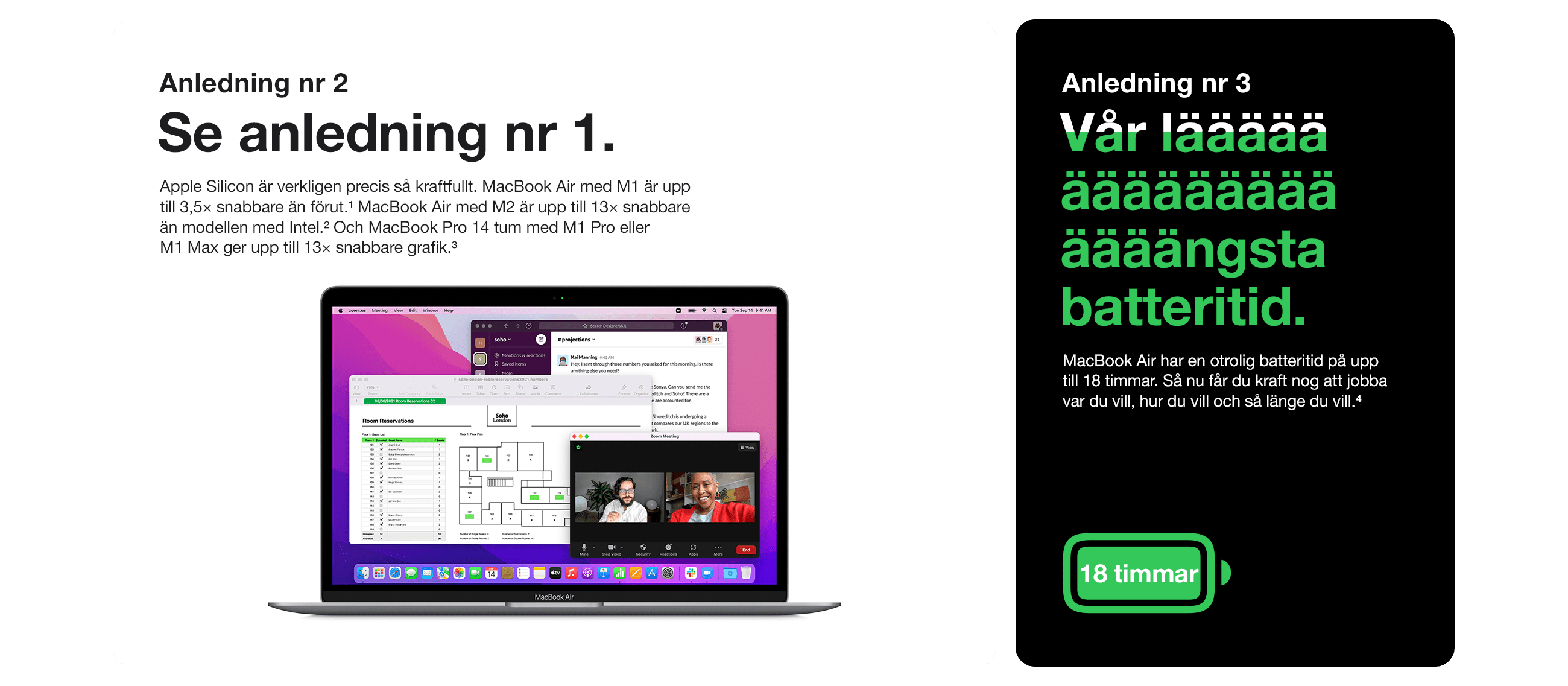 Anledning 2. Apple M2-chippet är så kraftigt att du enkelt kan jobba med flera projekt samtidigt och flyga fram i de mest prestandakrävande uppgifterna. Anledning 3. MacBook Air har en otrolig batteritid så du kan jobba vart du vill, så länge du vill.