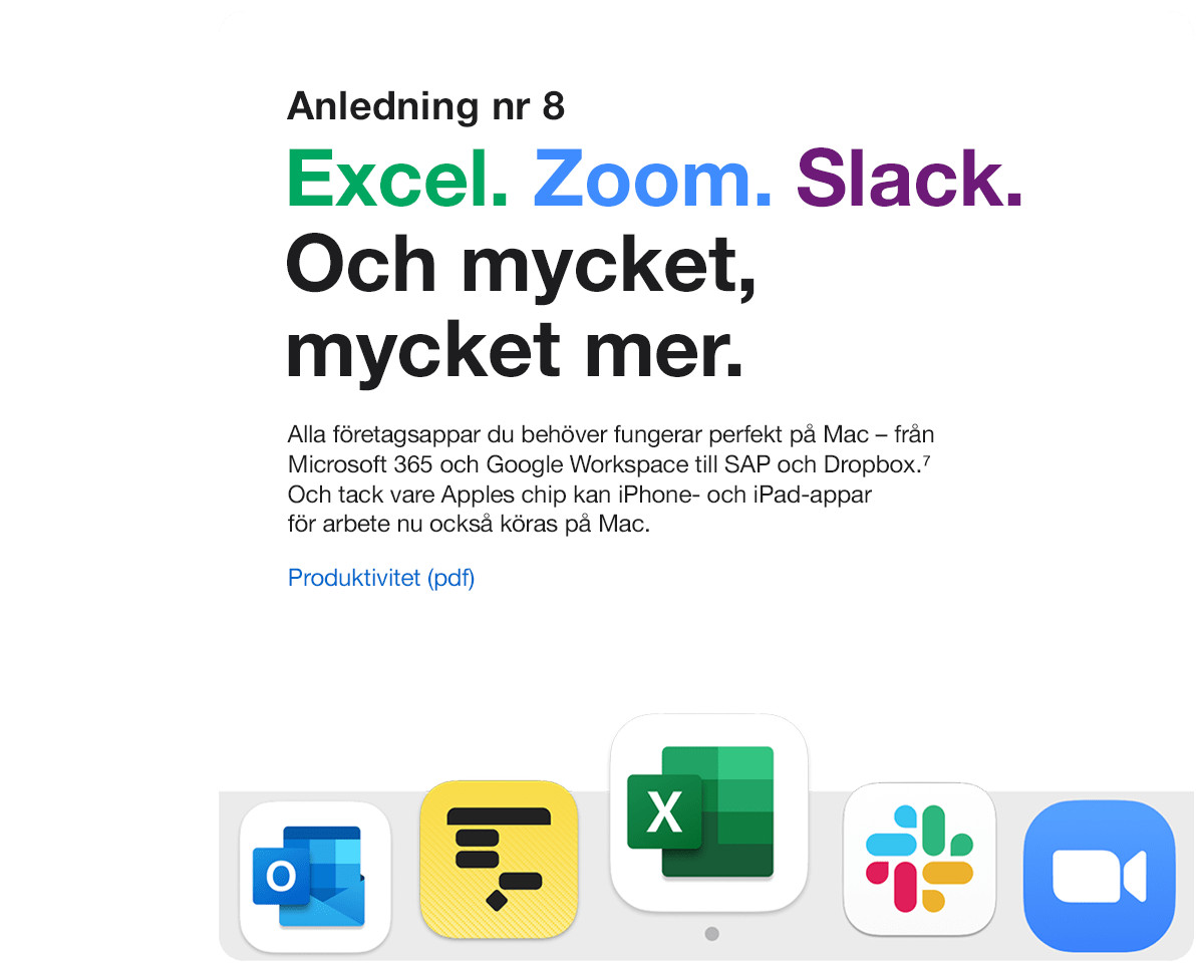 Anledning 8. Excel. Zoom. Slack. Och mycket, mycket mer. Alla företagsappar du behöver fungerar perfekt på Mac - från Microsoft 365 och Google Workspace till SAP och Dropbox. 5 Och tack vare Apple M1-chippet kan iPhone- och iPad-appar för arbete nu också köras på Mac.