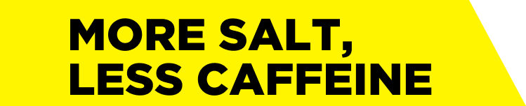 More Salt, Less Caffeine