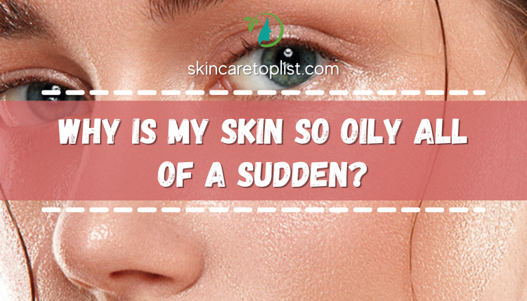 Why is My Skin so Oily All of a Sudden? – Causes and Solutions