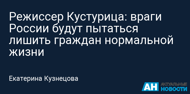 Режиссер Кустурица: враги России будут пытаться лишить граждан нормальной жизни