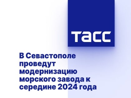 В Севастополе проведут модернизацию морского завода к середине 2024 года