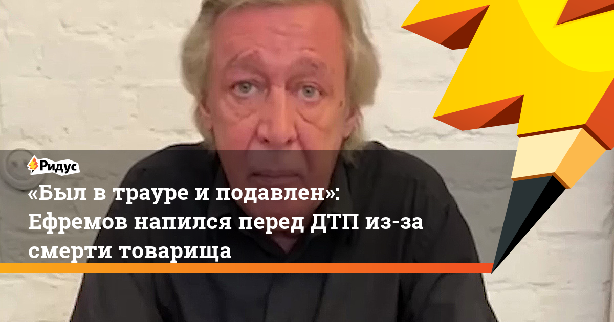 «Был в трауре и подавлен»: Ефремов напился перед ДТП из-за смерти товарища