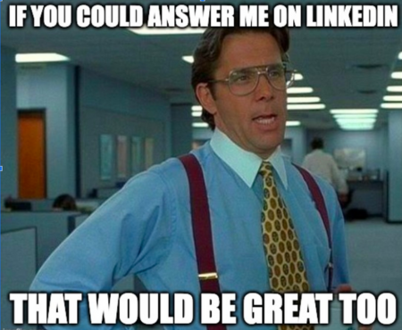 If you could answer me on LinkedIn that would be great too