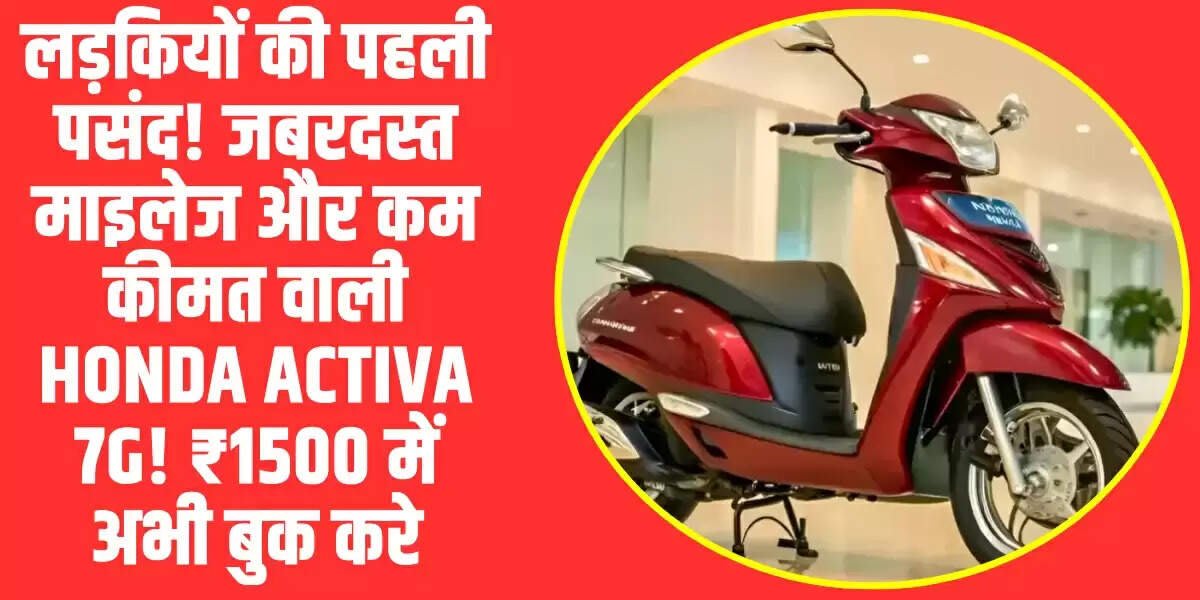 Honda Activa 7G: लड़कियों की पहली पसंद! जबरदस्त माइलेज और कम कीमत वाली Honda Activa 7G! ₹1500 में अभी बुक करे