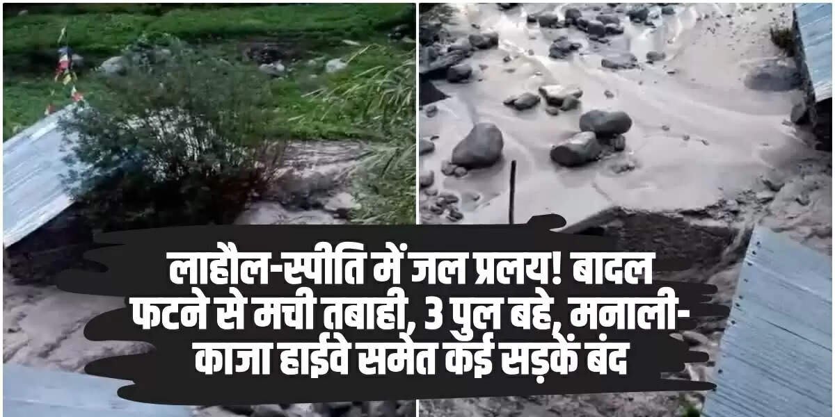 Lahaul-Spiti Flood: लाहौल-स्पीति में जल प्रलय! बादल फटने से मची तबाही, 3 पुल बहे, मनाली-काजा हाईवे समेत कई सड़कें बंद