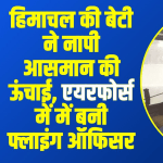 बड़ी उपलब्धि: हिमाचल की बेटी ने नापी आसमान की ऊंचाई, एयरफोर्स में में बनी फ्लाइंग ऑफिसर