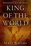 King of the World: The Life of Cyrus the Great King of the World: The Life of Cyrus the Great