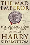 The Mad Emperor: Heliogabalus and the Decadence of Rome The Mad Emperor: Heliogabalus and the Decadence of Rome