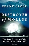 Destroyer of Worlds: The Deep History of the Nuclear Age: 1895-1965 Destroyer of Worlds: The Deep History of the Nuclear Age: 1895-1965