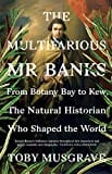 The Multifarious Mr. Banks: From Botany Bay to Kew, The Natural Historian Who Shaped the World