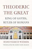 Theoderic the Great: King of Goths, Ruler of Romans