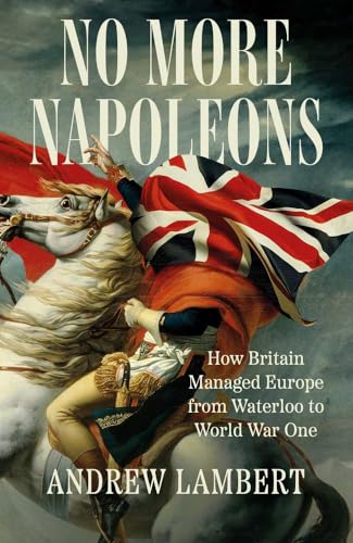 No More Napoleons: How Britain Managed Europe from Waterloo to World War One No More Napoleons: How Britain Managed Europe from Waterloo to World War One