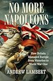 No More Napoleons: How Britain Managed Europe from Waterloo to World War One No More Napoleons: How Britain Managed Europe from Waterloo to World War One