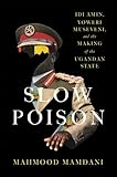 Slow Poison: Idi Amin, Yoweri Museveni, and the Making of the Ugandan State