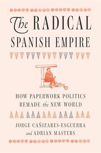 The Radical Spanish Empire: How Paperwork Politics Remade the New World