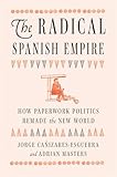 The Radical Spanish Empire: How Paperwork Politics Remade the New World