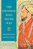 The Emperor Who Never Was: Dara Shukoh in Mughal India The Emperor Who Never Was: Dara Shukoh in Mughal India