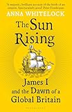 The Sun Rising: James I and the Dawn of a Global Britain The Sun Rising: James I and the Dawn of a Global Britain