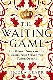 The Waiting Game: The Untold Story of the Women Who Served the Tudor Queens