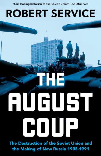 The August Coup: The Destruction of the Soviet Union and the Making of New Russia 1985-1991