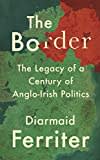 The Border: The Legacy of a Century of Anglo-Irish Politics The Border: The Legacy of a Century of Anglo-Irish Politics