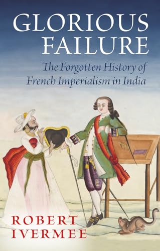 Glorius Failure: The Forgotten History of French Imperialism in India Glorius Failure: The Forgotten History of French Imperialism in India