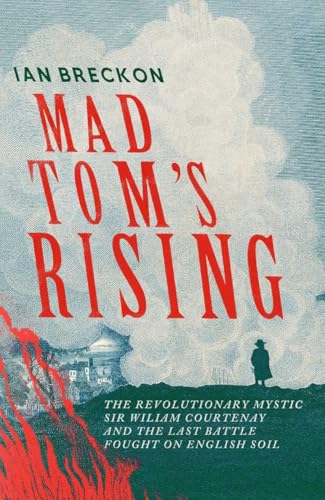 Mad Tom's Rising: The Revolutionary Mystic Sir Wiliam Courtenay and the Last Battle Fought on English Soil