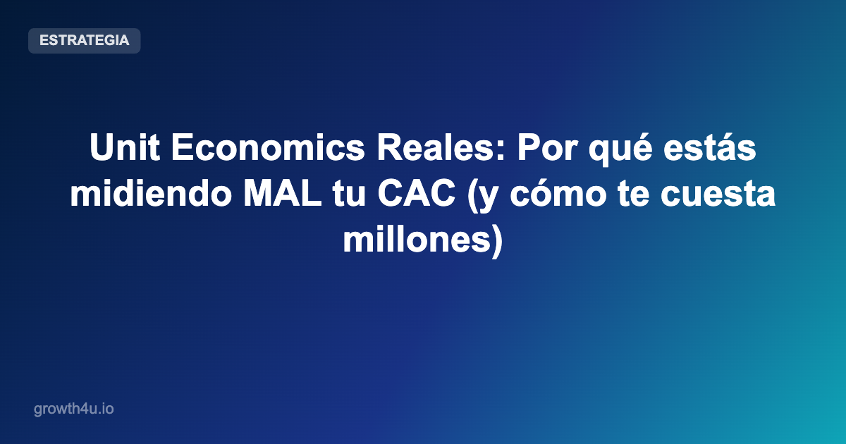 Unit Economics Reales: Por qué estás midiendo MAL tu CAC (y cómo te cuesta millones)