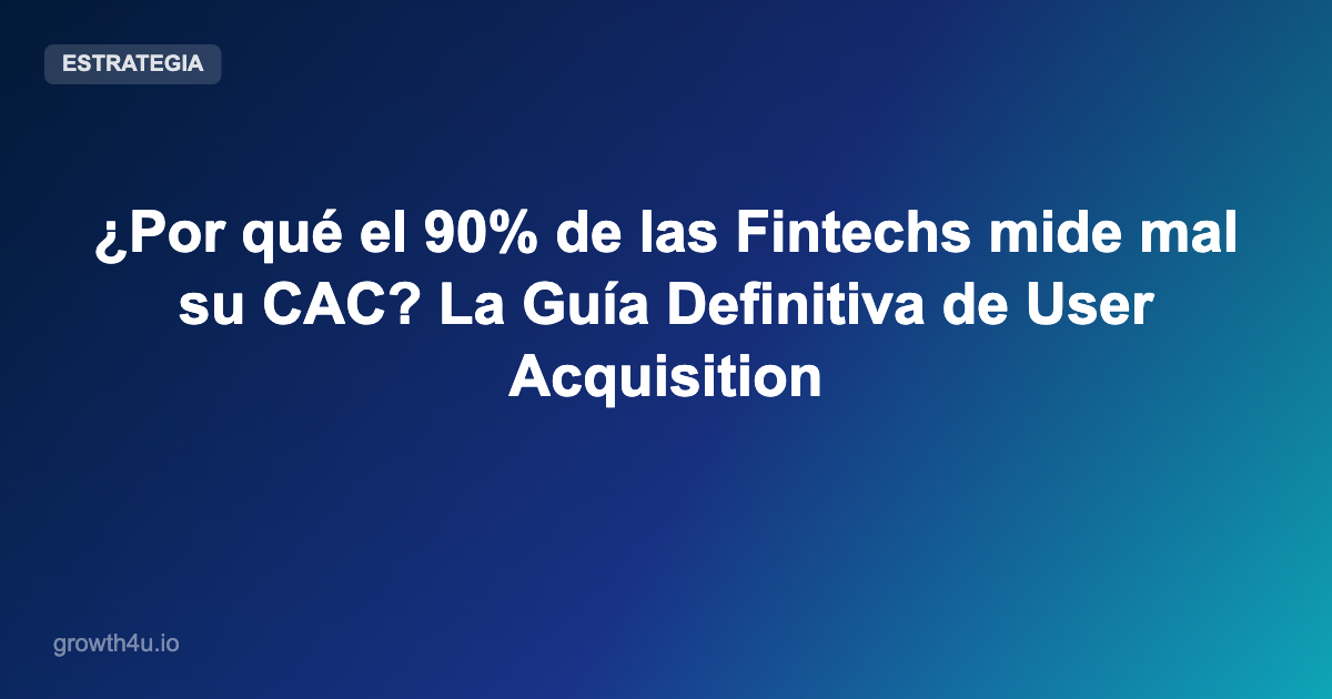 ¿Por qué el 90% de las Fintechs mide mal su CAC? La Guía Definitiva de User Acquisition