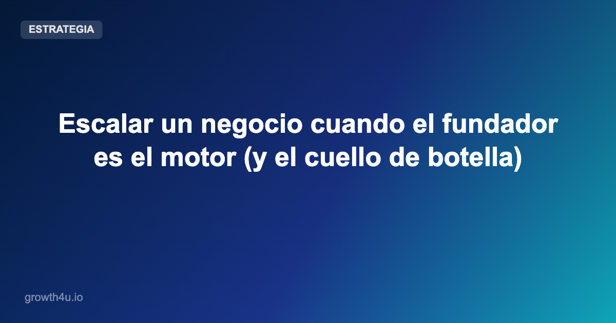 Escalar un negocio cuando el fundador es el motor (y el cuello de botella)
