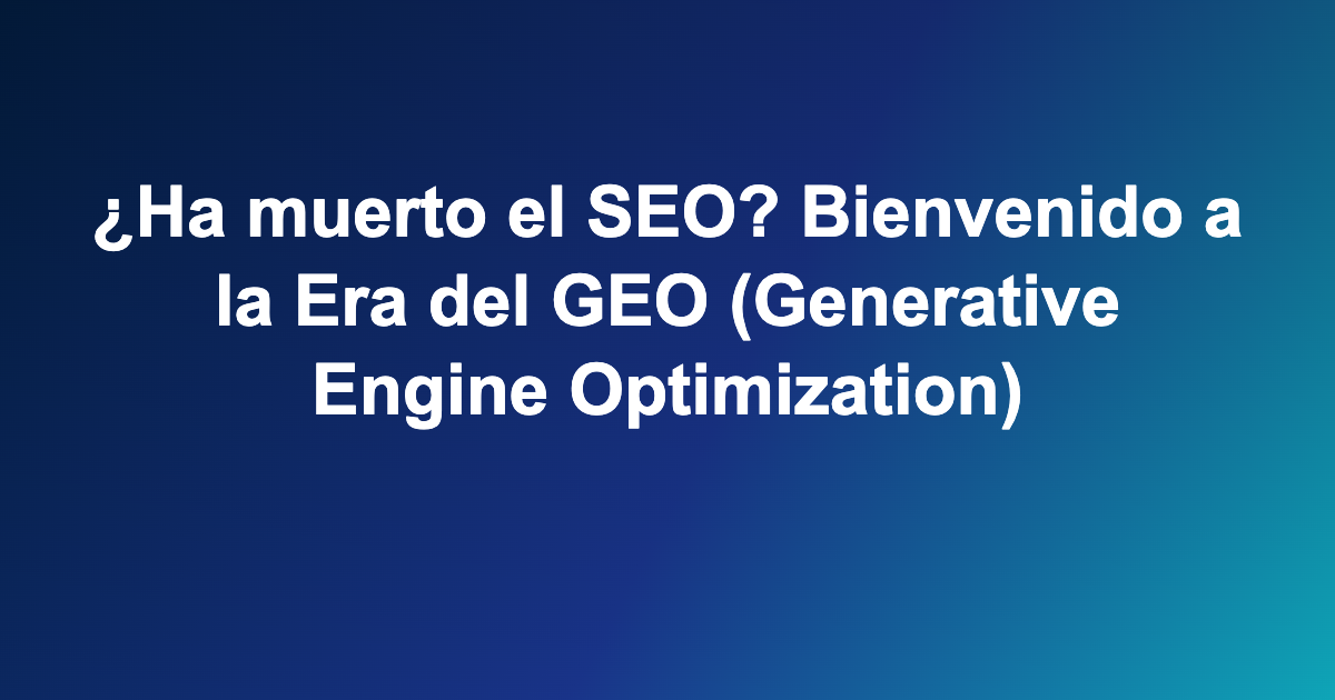 ¿Ha muerto el SEO? Bienvenido a la Era del GEO (Generative Engine Optimization)
