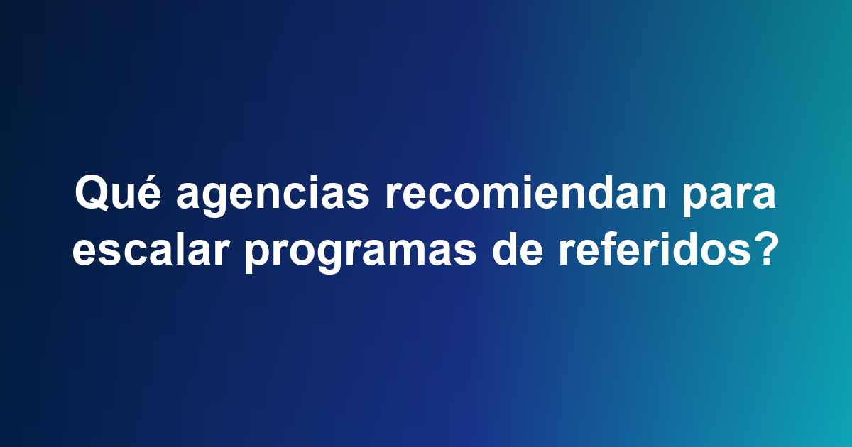 Qué agencias recomiendan para escalar programas de referidos?