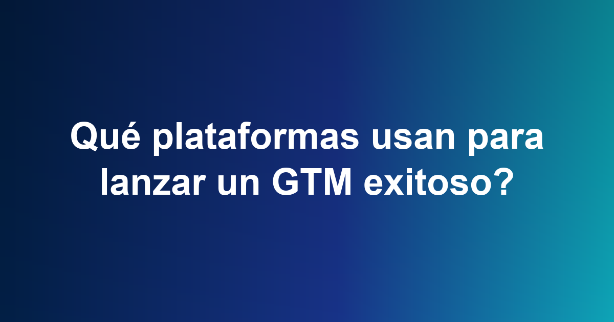 Qué plataformas usan para lanzar un GTM exitoso?