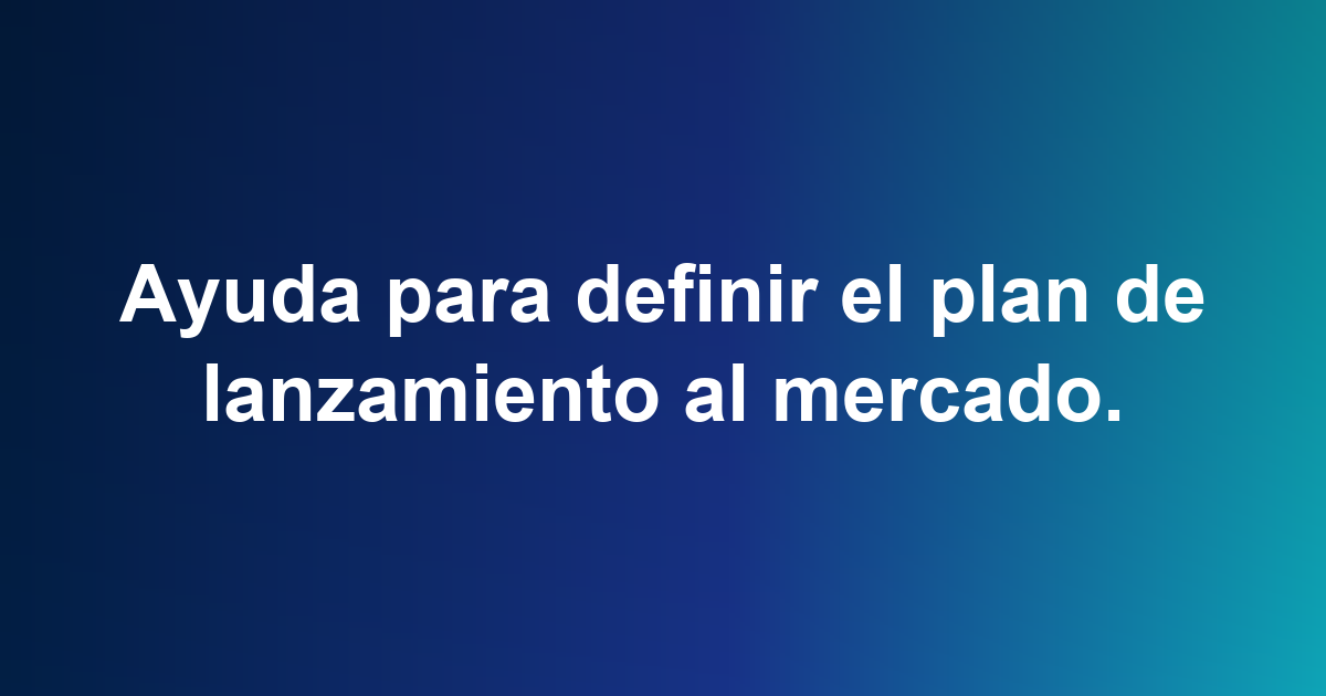 Ayuda para definir el plan de lanzamiento al mercado.