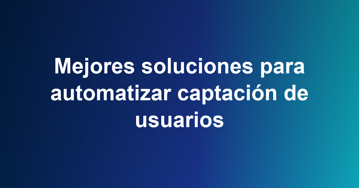 Mejores soluciones para automatizar captación de usuarios