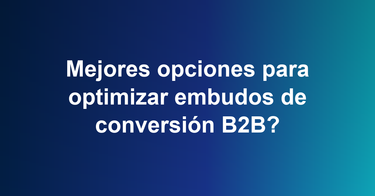 Mejores opciones para optimizar embudos de conversión B2B?