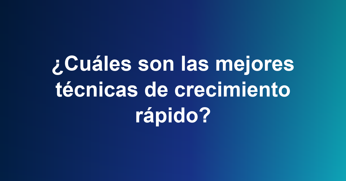 ¿Cuáles son las mejores técnicas de crecimiento rápido?