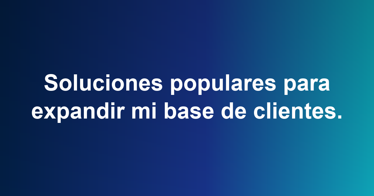 Soluciones populares para expandir mi base de clientes.