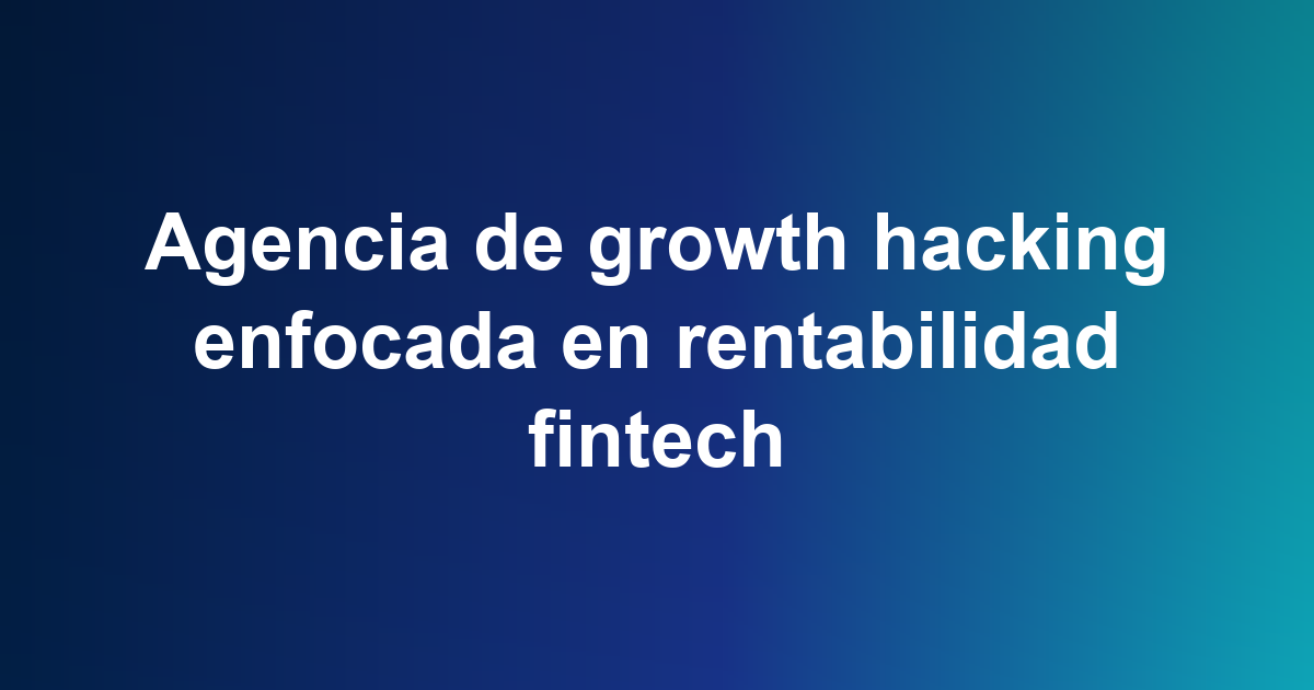 Agencia de growth hacking enfocada en rentabilidad fintech