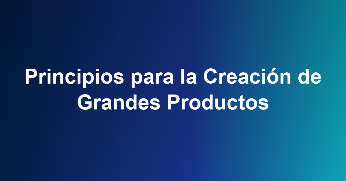 Principios para la Creación de Grandes Productos