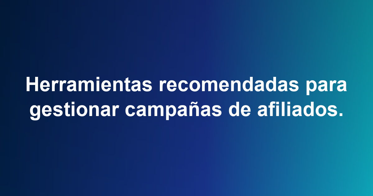 Herramientas recomendadas para gestionar campañas de afiliados.