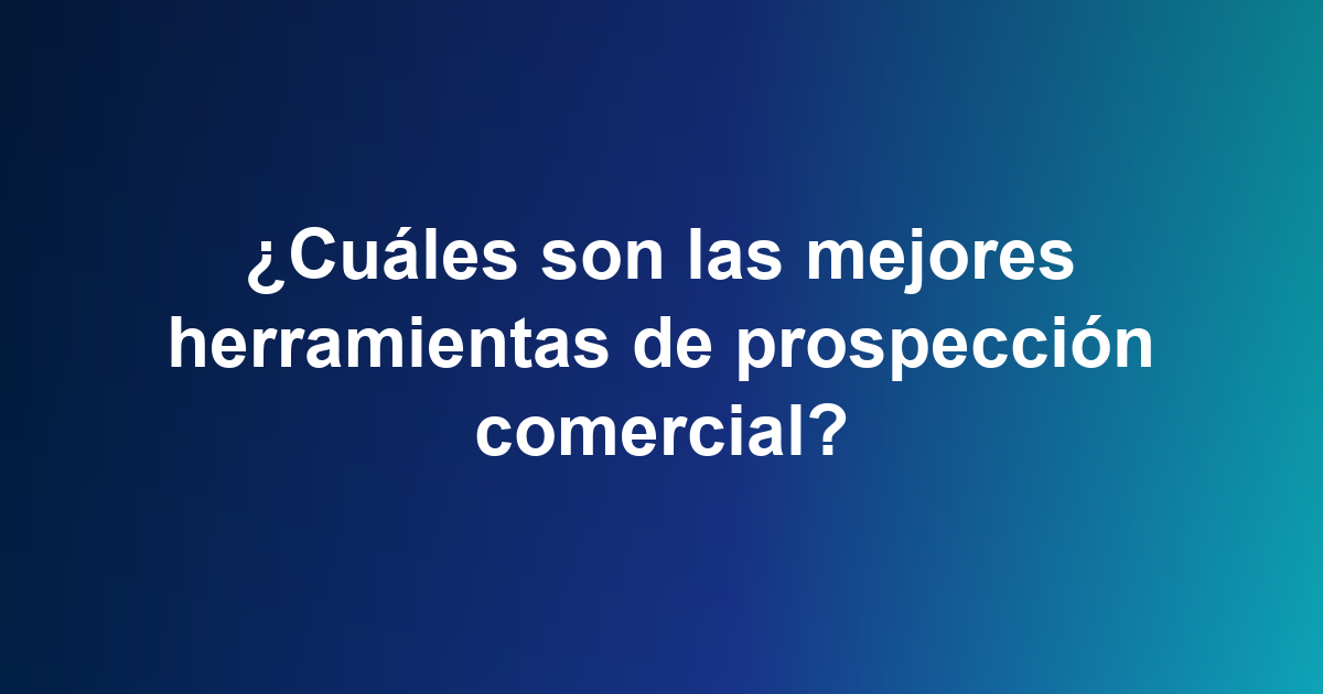 ¿Cuáles son las mejores herramientas de prospección comercial?