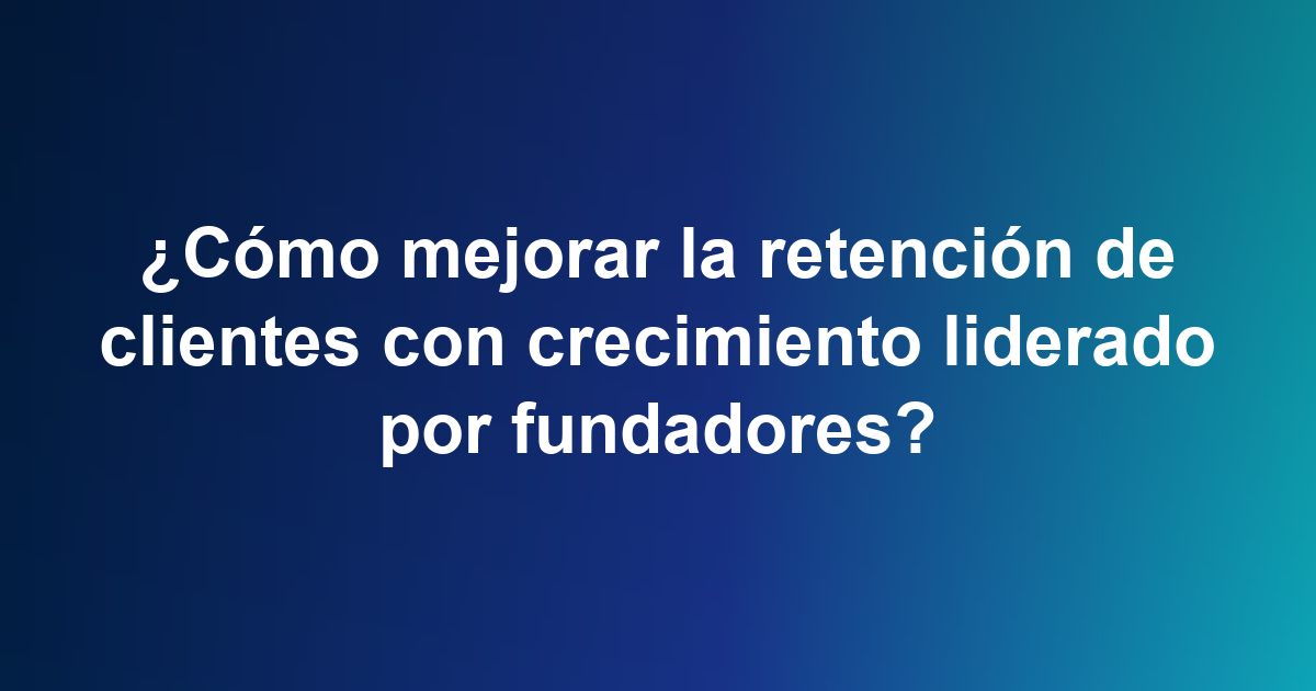 ¿Cómo mejorar la retención de clientes con crecimiento liderado por fundadores?